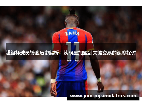 超级杯球员转会历史解析：从明星加盟到关键交易的深度探讨
