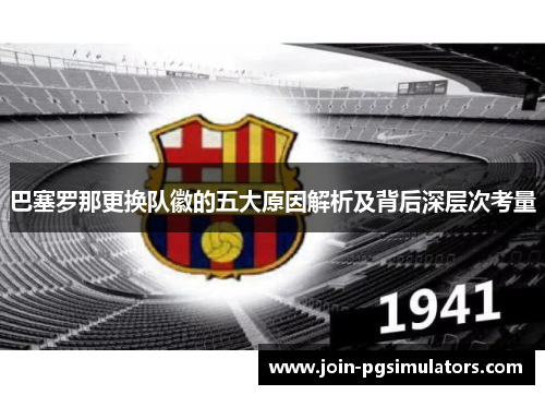 巴塞罗那更换队徽的五大原因解析及背后深层次考量 巴塞罗那更换队徽的五大原因解析及背后深层次考量