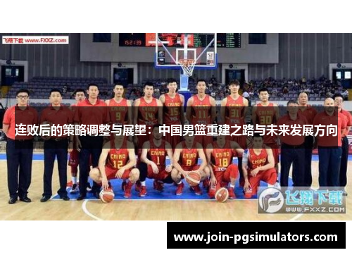 连败后的策略调整与展望:中国男篮重建之路与未来发展方向 连败后的策略调整与展望:中国男篮重建之路与未来发展方向