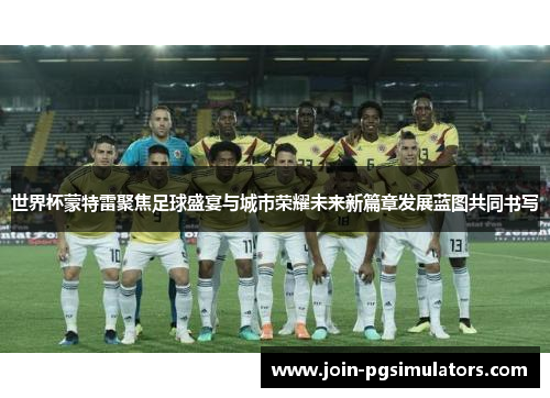 世界杯蒙特雷聚焦足球盛宴与城市荣耀未来新篇章发展蓝图共同书写 世界杯蒙特雷聚焦足球盛宴与城市荣耀未来新篇章发展蓝图共同书写