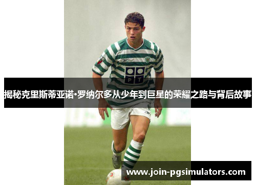揭秘克里斯蒂亚诺·罗纳尔多从少年到巨星的荣耀之路与背后故事 揭秘克里斯蒂亚诺·罗纳尔多从少年到巨星的荣耀之路与背后故事
