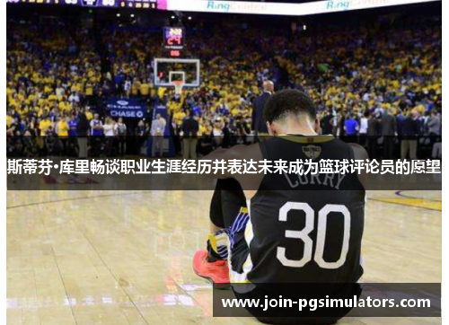 斯蒂芬·库里畅谈职业生涯经历并表达未来成为篮球评论员的愿望 斯蒂芬·库里畅谈职业生涯经历并表达未来成为篮球评论员的愿望