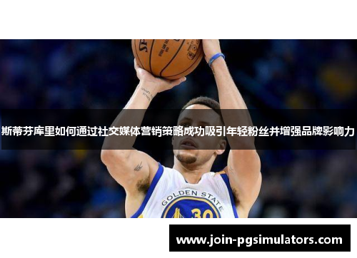 斯蒂芬库里如何通过社交媒体营销策略成功吸引年轻粉丝并增强品牌影响力