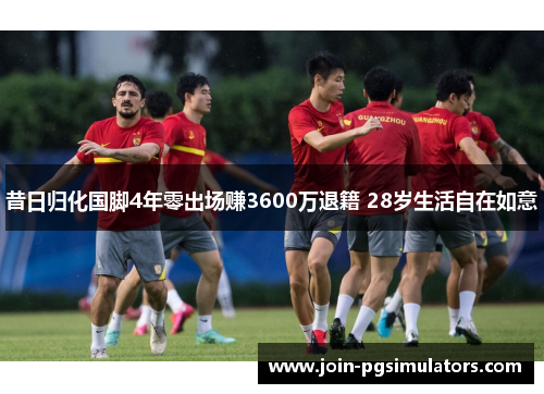 昔日归化国脚4年零出场赚3600万退籍 28岁生活自在如意 昔日归化国脚4年零出场赚3600万退籍 28岁生活自在如意