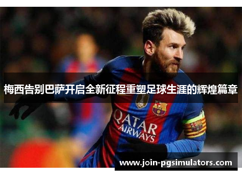 梅西告别巴萨开启全新征程重塑足球生涯的辉煌篇章