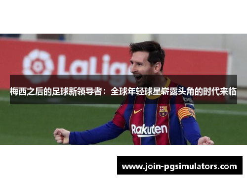 梅西之后的足球新领导者：全球年轻球星崭露头角的时代来临